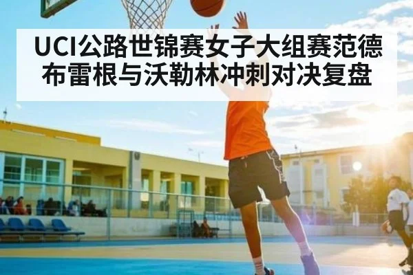 UCI公路世锦赛女子大组赛范德布雷根与沃勒林冲刺对决复盘