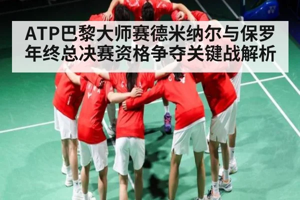 ATP巴黎大师赛德米纳尔与保罗年终总决赛资格争夺关键战解析