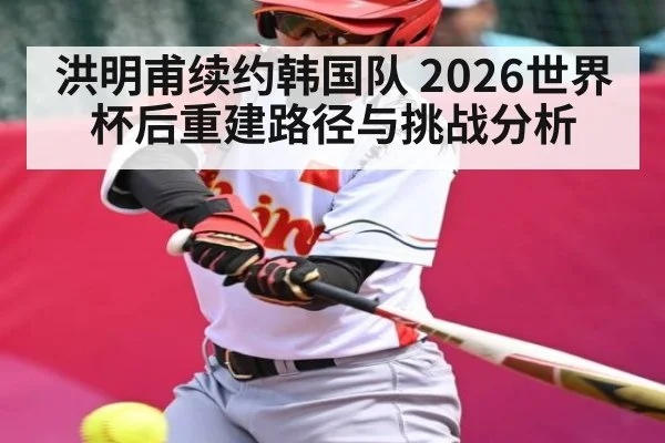 洪明甫续约韩国队 2026世界杯后重建路径与挑战分析