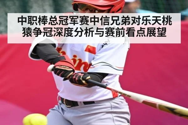 中职棒总冠军赛中信兄弟对乐天桃猿争冠深度分析与赛前看点展望