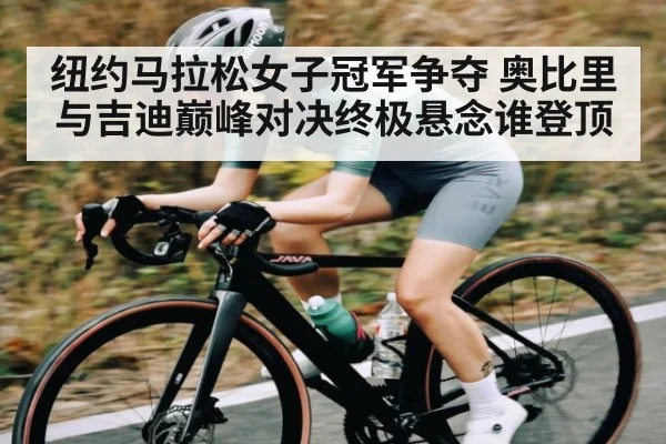 纽约马拉松女子冠军争夺 奥比里与吉迪巅峰对决终极悬念谁登顶