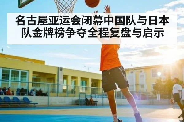 名古屋亚运会闭幕中国队与日本队金牌榜争夺全程复盘与启示